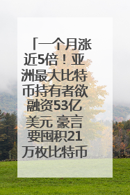 一个月涨近5倍！亚洲最大比特币持有者欲融资53亿美元 豪言要囤积21万枚比特币